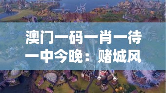 澳門一碼一肖一待一中今晚：賭城風(fēng)云變幻，勝負(fù)難料的期待之旅