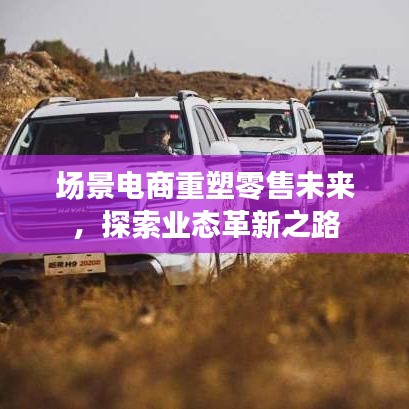 場景電商重塑零售未來，探索業(yè)態(tài)革新之路