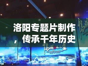 洛陽專題片制作，傳承千年歷史文化的影像盛宴