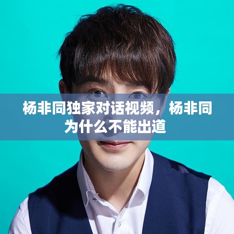 楊非同獨家對話視頻，楊非同為什么不能出道 