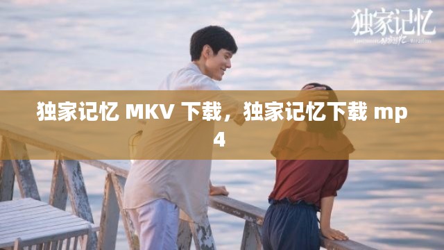 獨(dú)家記憶 MKV 下載，獨(dú)家記憶下載 mp4 