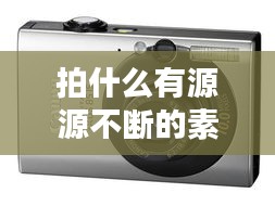 拍什么有源源不斷的素材，拍素材用什么相機 