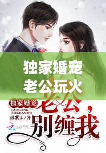 獨(dú)家婚寵老公玩火，獨(dú)家婚寵老公大人別玩火 