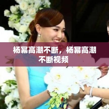 楊冪高潮不斷，楊冪高潮不斷視頻 