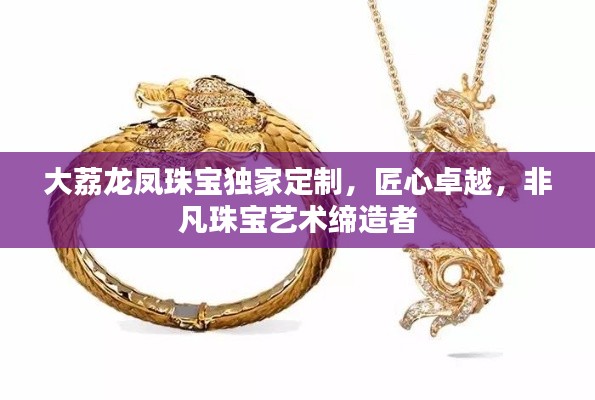大荔龍鳳珠寶獨(dú)家定制，匠心卓越，非凡珠寶藝術(shù)締造者