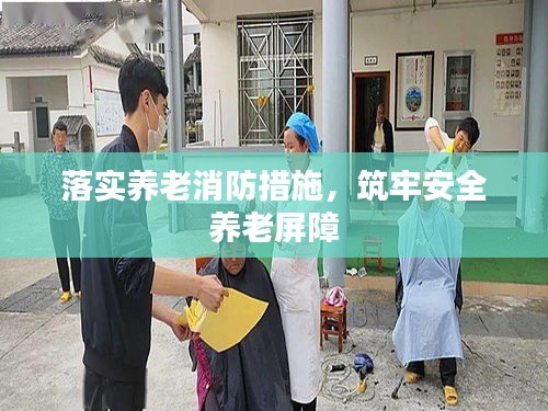 落實養(yǎng)老消防措施，筑牢安全養(yǎng)老屏障