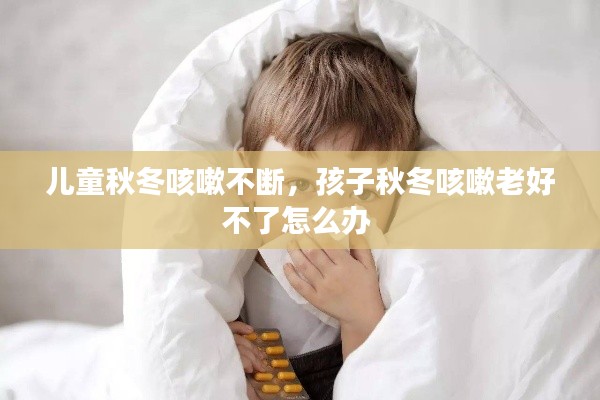 兒童秋冬咳嗽不斷，孩子秋冬咳嗽老好不了怎么辦 