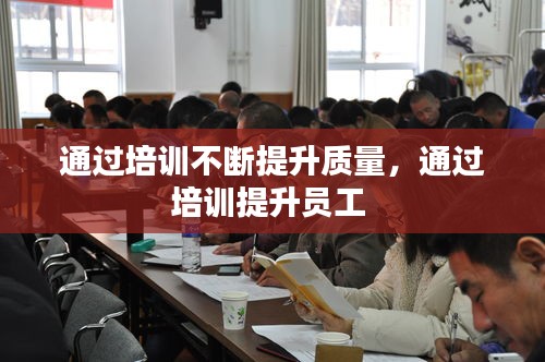 通過培訓(xùn)不斷提升質(zhì)量，通過培訓(xùn)提升員工 