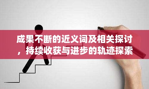 成果不斷的近義詞及相關(guān)探討，持續(xù)收獲與進(jìn)步的軌跡探索
