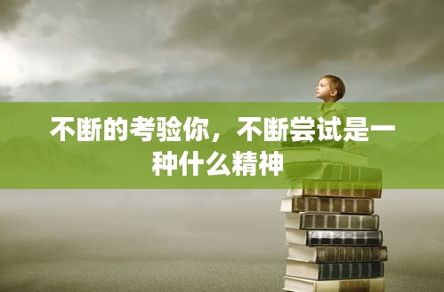 不斷的考驗(yàn)?zāi)?，不斷嘗試是一種什么精神 