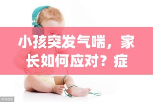 小孩突發(fā)氣喘，家長如何應對？癥狀與處理措施詳解