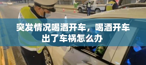 突發(fā)情況喝酒開車，喝酒開車出了車禍怎么辦 
