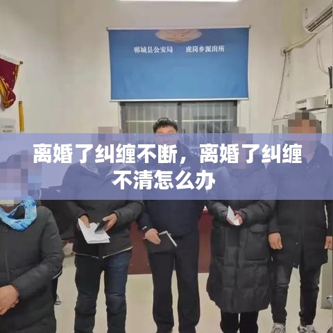 離婚了糾纏不斷，離婚了糾纏不清怎么辦 