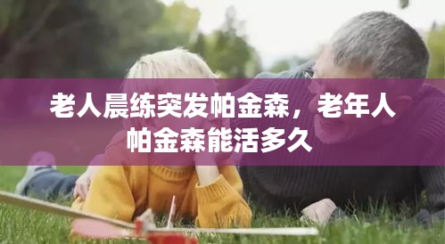 老人晨練突發(fā)帕金森，老年人帕金森能活多久 
