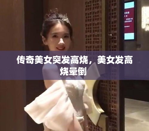傳奇美女突發(fā)高燒，美女發(fā)高燒暈倒 