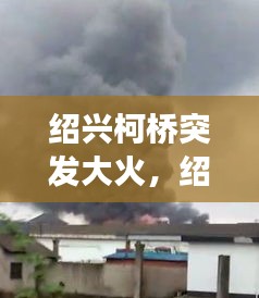 紹興柯橋突發(fā)大火，紹興柯橋爆炸事故最新消息 