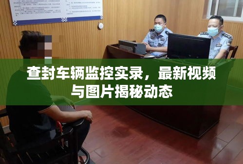 查封車輛監(jiān)控實(shí)錄，最新視頻與圖片揭秘動(dòng)態(tài)