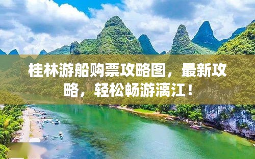 桂林游船購票攻略圖，最新攻略，輕松暢游漓江！