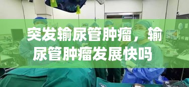 突發(fā)輸尿管腫瘤，輸尿管腫瘤發(fā)展快嗎 