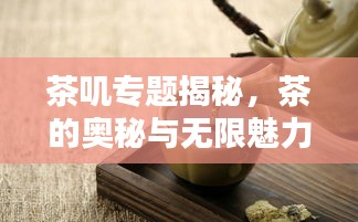 茶嘰專題揭秘，茶的奧秘與無限魅力