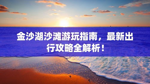 金沙湖沙灘游玩指南，最新出行攻略全解析！