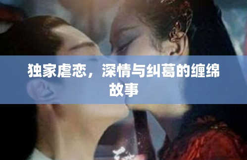 獨(dú)家虐戀，深情與糾葛的纏綿故事