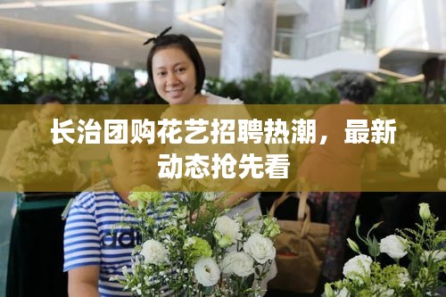 長(zhǎng)治團(tuán)購(gòu)花藝招聘熱潮，最新動(dòng)態(tài)搶先看