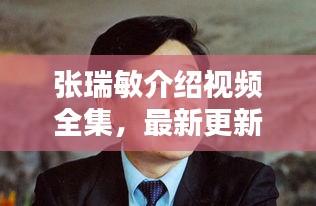 張瑞敏介紹視頻全集，最新更新，內(nèi)容全面解析