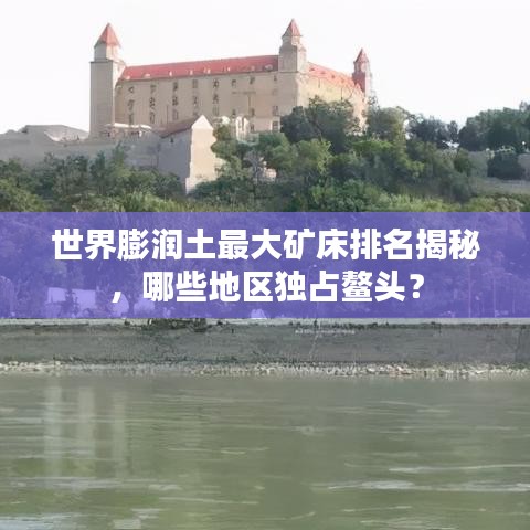 世界膨潤土最大礦床排名揭秘，哪些地區(qū)獨占鰲頭？