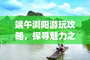 端午瀏陽游玩攻略，探尋魅力之旅！