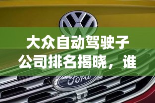 大眾自動駕駛子公司排名揭曉，誰領(lǐng)風(fēng)騷？