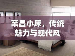 榮昌小床，傳統(tǒng)魅力與現(xiàn)代風(fēng)尚的絕佳融合