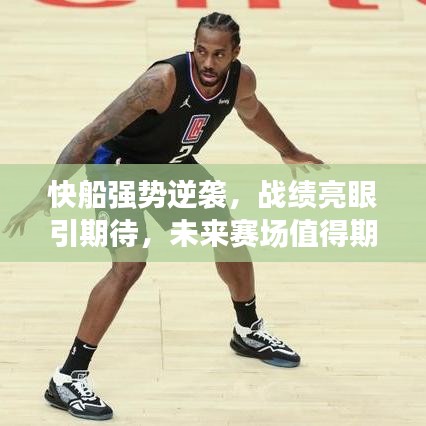 快船強勢逆襲，戰(zhàn)績亮眼引期待，未來賽場值得期待
