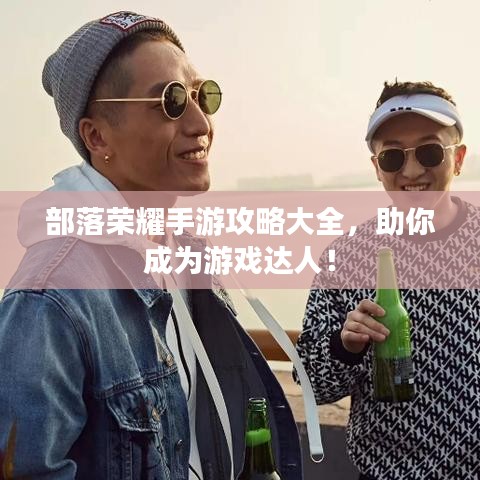 部落榮耀手游攻略大全，助你成為游戲達(dá)人！