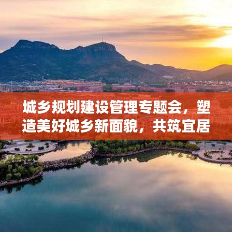 城鄉(xiāng)規(guī)劃建設(shè)管理專題會，塑造美好城鄉(xiāng)新面貌，共筑宜居夢想