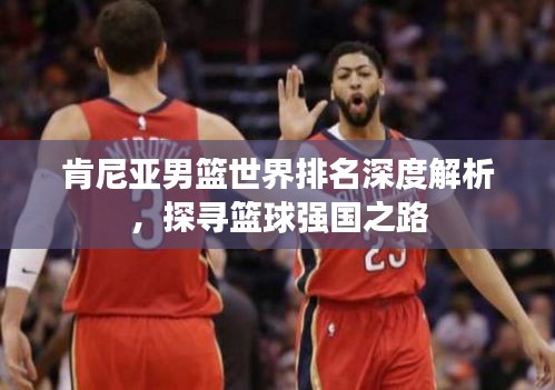 肯尼亞男籃世界排名深度解析，探尋籃球強(qiáng)國(guó)之路