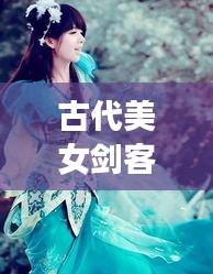 古代美女劍客風(fēng)云榜，十大劍俠驚艷排名！