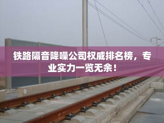 鐵路隔音降噪公司權(quán)威排名榜，專業(yè)實力一覽無余！