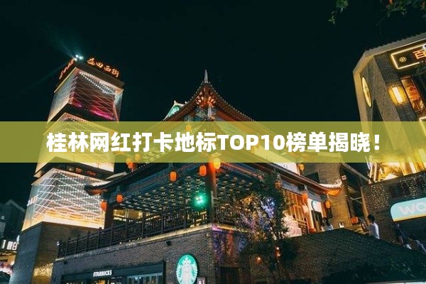桂林網(wǎng)紅打卡地標(biāo)TOP10榜單揭曉！