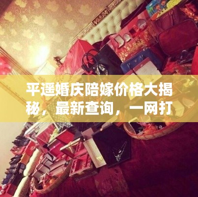 平遙婚慶陪嫁價(jià)格大揭秘，最新查詢(xún)，一網(wǎng)打盡！