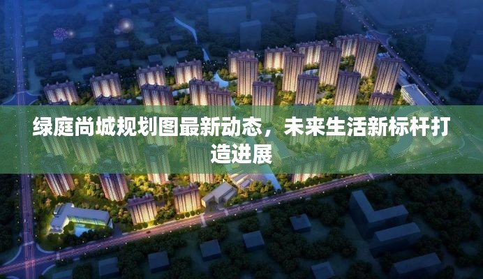 綠庭尚城規(guī)劃圖最新動態(tài)，未來生活新標(biāo)桿打造進(jìn)展