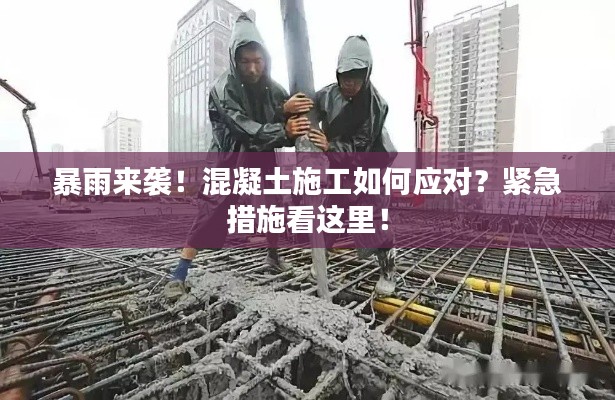 暴雨來襲！混凝土施工如何應(yīng)對？緊急措施看這里！