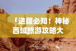 「進(jìn)疆必知！神秘西域旅游攻略大揭秘」