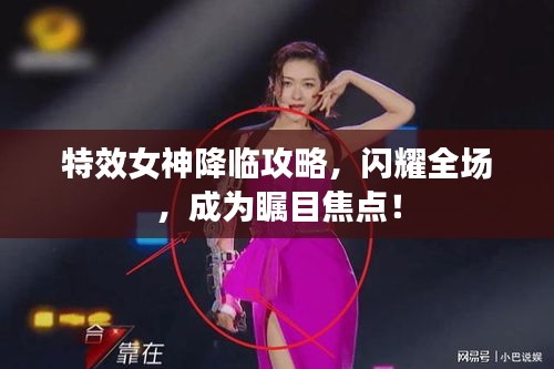特效女神降臨攻略，閃耀全場，成為矚目焦點！