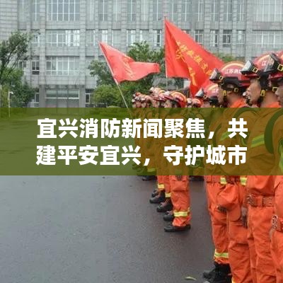 宜興消防新聞聚焦，共建平安宜興，守護(hù)城市安全防線