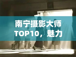 南寧攝影大師TOP10，魅力與技藝揭秘