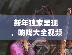 新年獨家呈現(xiàn)，吻戲大全視頻在線觀看，甜蜜愛情瞬間大放送