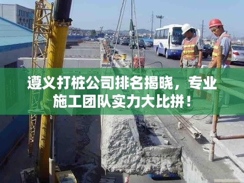 遵義打樁公司排名揭曉，專業(yè)施工團(tuán)隊實力大比拼！