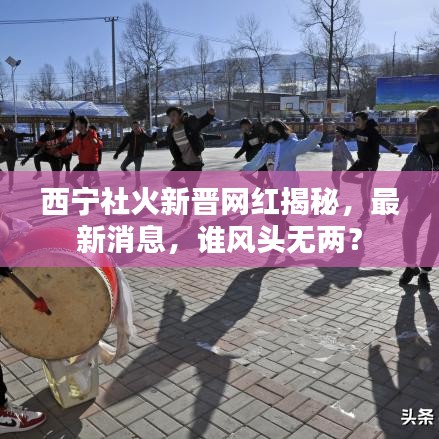 西寧社火新晉網(wǎng)紅揭秘，最新消息，誰(shuí)風(fēng)頭無兩？