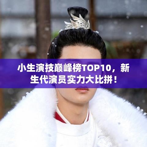 小生演技巔峰榜TOP10，新生代演員實力大比拼！